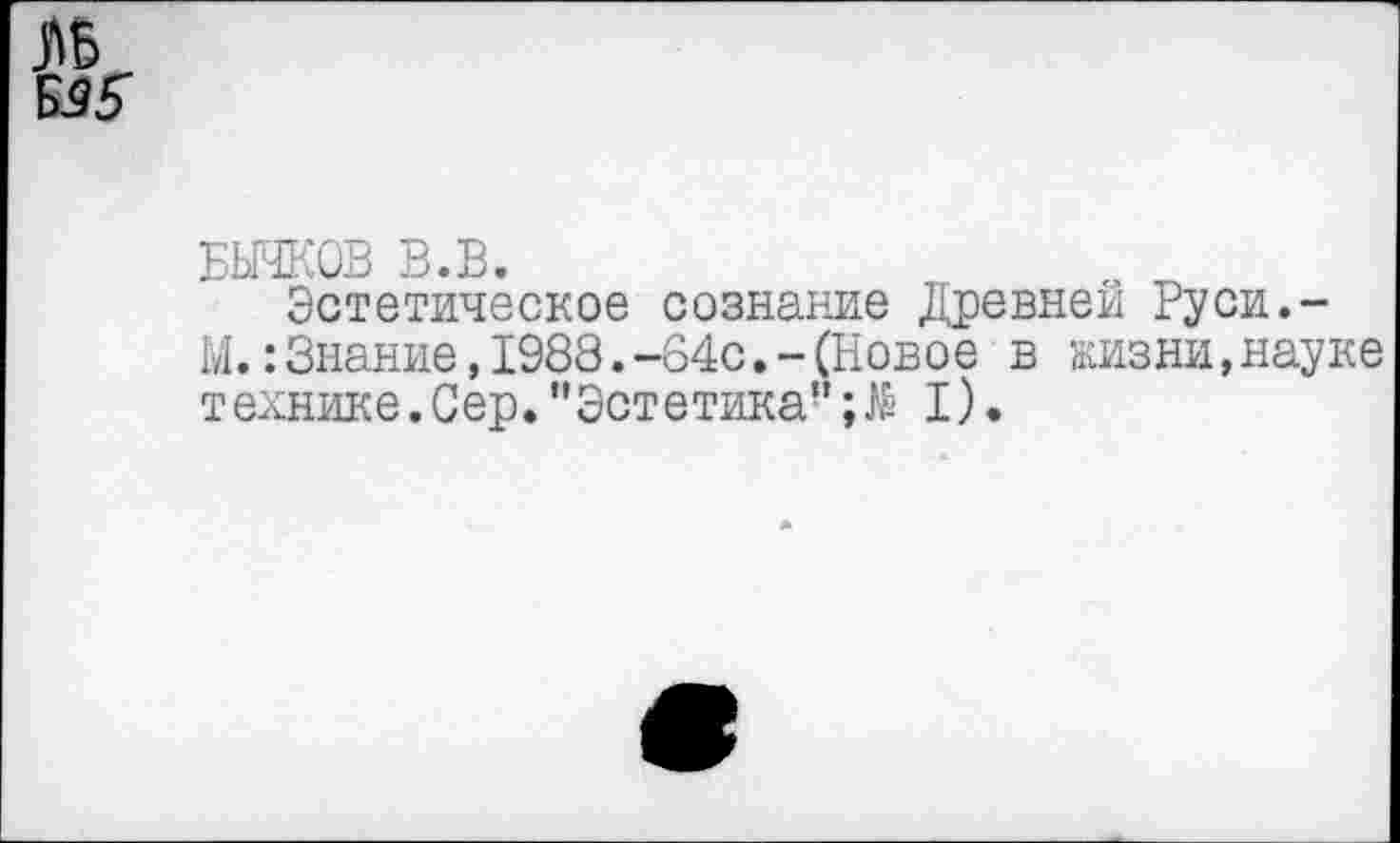 ﻿БЫЧКОВ В.В.
Эстетическое сознание Древней Руси.-М.:Знание,1988.-64с.-(Новое в жизни,науке технике.Сер."Эстетика" I).